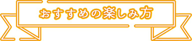 おすすめの楽しみ方